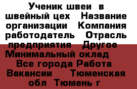 Ученик швеи. в швейный цех › Название организации ­ Компания-работодатель › Отрасль предприятия ­ Другое › Минимальный оклад ­ 1 - Все города Работа » Вакансии   . Тюменская обл.,Тюмень г.